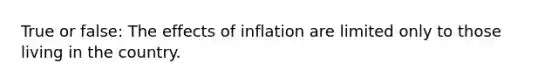 True or false: The effects of inflation are limited only to those living in the country.