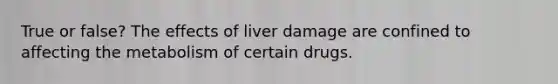 True or false? The effects of liver damage are confined to affecting the metabolism of certain drugs.