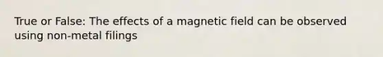 True or False: The effects of a magnetic field can be observed using non-metal filings