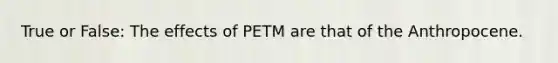 True or False: The effects of PETM are that of the Anthropocene.