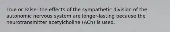 True or False: the effects of the sympathetic division of the autonomic nervous system are longer-lasting because the neurotransmitter acetylcholine (ACh) is used.