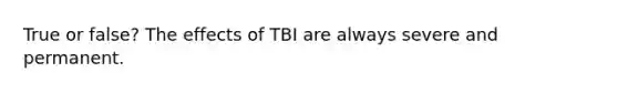 True or false? The effects of TBI are always severe and permanent.