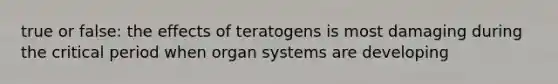 true or false: the effects of teratogens is most damaging during the critical period when organ systems are developing