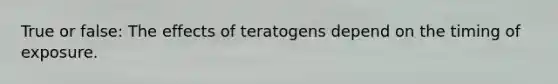 True or false: The effects of teratogens depend on the timing of exposure.