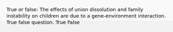 True or false: The effects of union dissolution and family instability on children are due to a gene-environment interaction. True false question. True False