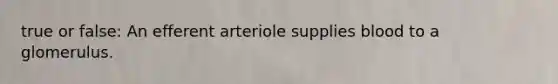 true or false: An efferent arteriole supplies blood to a glomerulus.