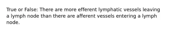 True or False: There are more efferent <a href='https://www.questionai.com/knowledge/ki6sUebkzn-lymphatic-vessels' class='anchor-knowledge'>lymphatic vessels</a> leaving a lymph node than there are afferent vessels entering a lymph node.