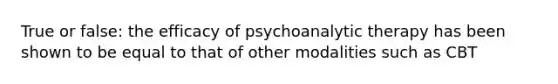 True or false: the efficacy of psychoanalytic therapy has been shown to be equal to that of other modalities such as CBT