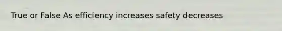 True or False As efficiency increases safety decreases