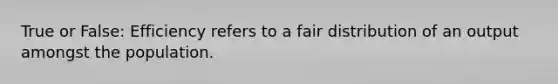 True or False: Efficiency refers to a fair distribution of an output amongst the population.