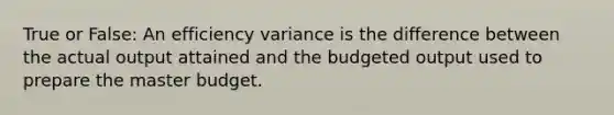 True or False: An efficiency variance is the difference between the actual output attained and the budgeted output used to prepare the master budget.