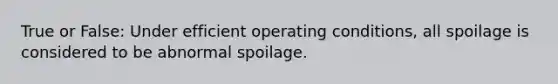 True or False: Under efficient operating conditions, all spoilage is considered to be abnormal spoilage.