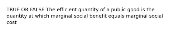 TRUE OR FALSE The efficient quantity of a public good is the quantity at which marginal social benefit equals marginal social cost