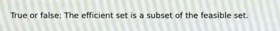 True or false: The efficient set is a subset of the feasible set.