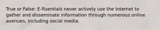 True or False: E-fluentials never actively use the Internet to gather and disseminate information through numerous online avenues, including social media.