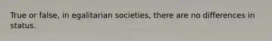 True or false, in egalitarian societies, there are no differences in status.