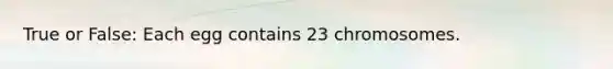 True or False: Each egg contains 23 chromosomes.