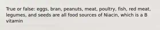 True or false: eggs, bran, peanuts, meat, poultry, fish, red meat, legumes, and seeds are all food sources of Niacin, which is a B vitamin