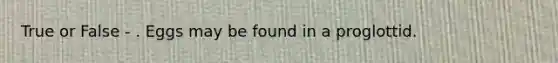 True or False - . Eggs may be found in a proglottid.