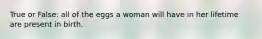 True or False: all of the eggs a woman will have in her lifetime are present in birth.