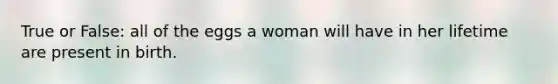 True or False: all of the eggs a woman will have in her lifetime are present in birth.