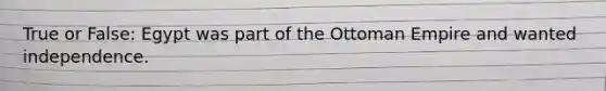 True or False: Egypt was part of the Ottoman Empire and wanted independence.