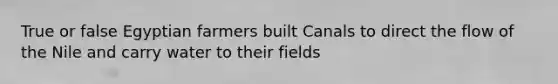 True or false Egyptian farmers built Canals to direct the flow of the Nile and carry water to their fields