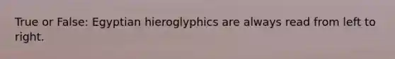 True or False: Egyptian hieroglyphics are always read from left to right.