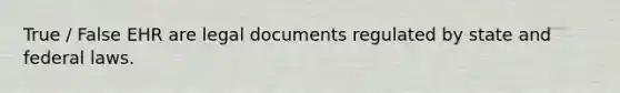 True / False EHR are legal documents regulated by state and federal laws.