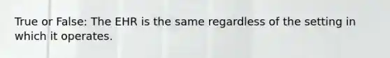 True or False: The EHR is the same regardless of the setting in which it operates.