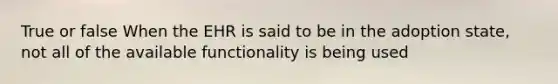 True or false When the EHR is said to be in the adoption state, not all of the available functionality is being used