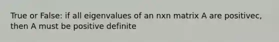 True or False: if all eigenvalues of an nxn matrix A are positivec, then A must be positive definite