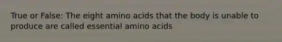 True or False: The eight amino acids that the body is unable to produce are called essential amino acids