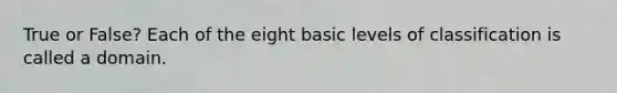 True or False? Each of the eight basic levels of classification is called a domain.