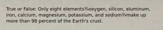 True or False: Only eight elements¾oxygen, silicon, aluminum, iron, calcium, magnesium, potassium, and sodium¾make up more than 98 percent of the Earth's crust.