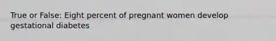 True or False: Eight percent of pregnant women develop gestational diabetes