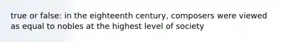 true or false: in the eighteenth century, composers were viewed as equal to nobles at the highest level of society