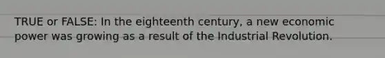 TRUE or FALSE: In the eighteenth century, a new economic power was growing as a result of the Industrial Revolution.