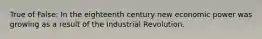 True of False: In the eighteenth century new economic power was growing as a result of the Industrial Revolution.