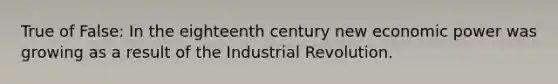 True of False: In the eighteenth century new economic power was growing as a result of the Industrial Revolution.