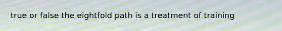 true or false the eightfold path is a treatment of training