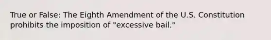 True or False: The Eighth Amendment of the U.S. Constitution prohibits the imposition of "excessive bail."