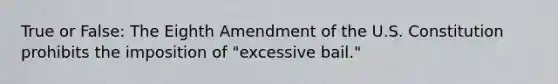 True or False: The Eighth Amendment of the U.S. Constitution prohibits the imposition of "excessive bail."