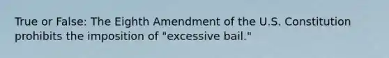 True or False: The Eighth Amendment of the U.S. Constitution prohibits the imposition of "excessive bail."