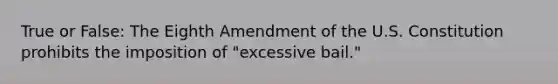 True or False: The Eighth Amendment of the U.S. Constitution prohibits the imposition of "excessive bail."