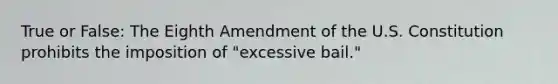 True or False: The Eighth Amendment of the U.S. Constitution prohibits the imposition of "excessive bail."