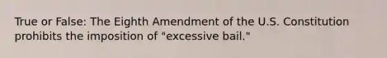 True or False: The Eighth Amendment of the U.S. Constitution prohibits the imposition of "excessive bail."