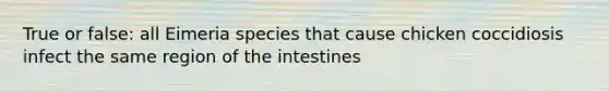 True or false: all Eimeria species that cause chicken coccidiosis infect the same region of the intestines