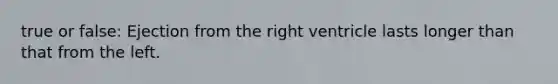 true or false: Ejection from the right ventricle lasts longer than that from the left.