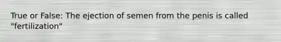 True or False: The ejection of semen from the penis is called "fertilization"